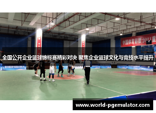 全国公开企业篮球锦标赛精彩对决 聚焦企业篮球文化与竞技水平提升