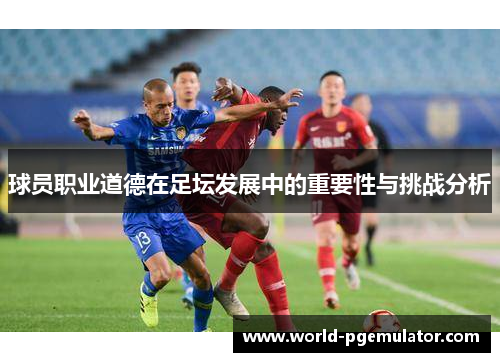 球员职业道德在足坛发展中的重要性与挑战分析