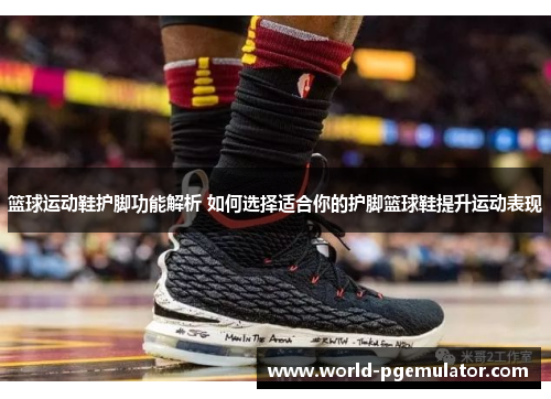 篮球运动鞋护脚功能解析 如何选择适合你的护脚篮球鞋提升运动表现
