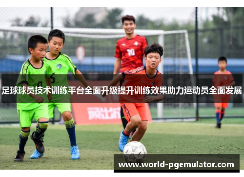 足球球员技术训练平台全面升级提升训练效果助力运动员全面发展 足球球员技术训练平台全面升级提升训练效果助力运动员全面发展