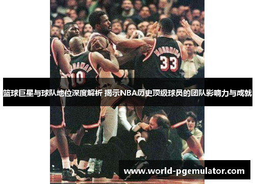 篮球巨星与球队地位深度解析 揭示NBA历史顶级球员的团队影响力与成就