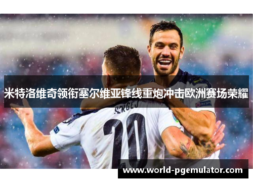 米特洛维奇领衔塞尔维亚锋线重炮冲击欧洲赛场荣耀