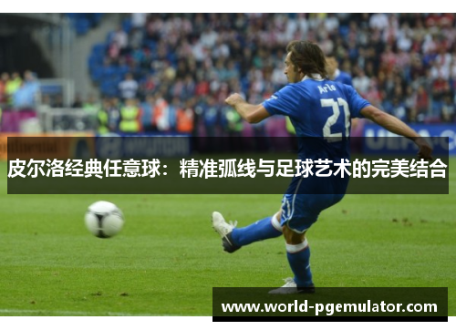 皮尔洛经典任意球:精准弧线与足球艺术的完美结合 皮尔洛经典任意球:精准弧线与足球艺术的完美结合