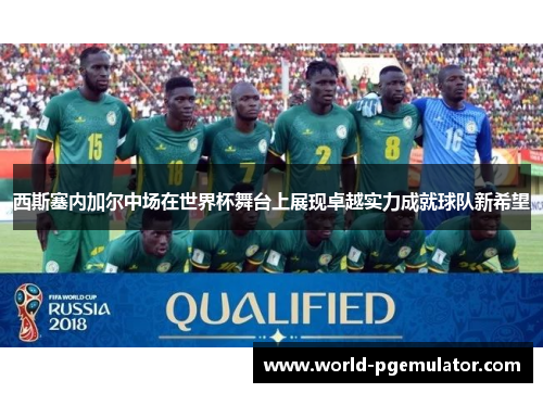 西斯塞内加尔中场在世界杯舞台上展现卓越实力成就球队新希望 西斯塞内加尔中场在世界杯舞台上展现卓越实力成就球队新希望