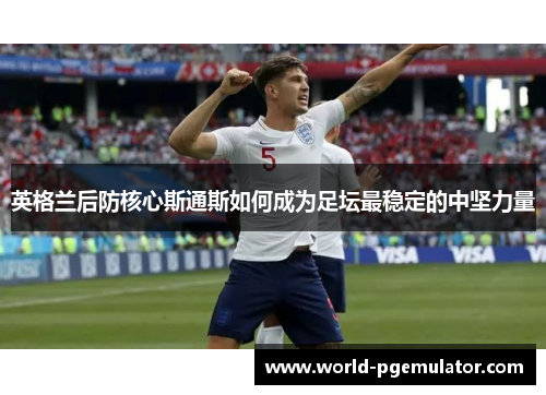 英格兰后防核心斯通斯如何成为足坛最稳定的中坚力量