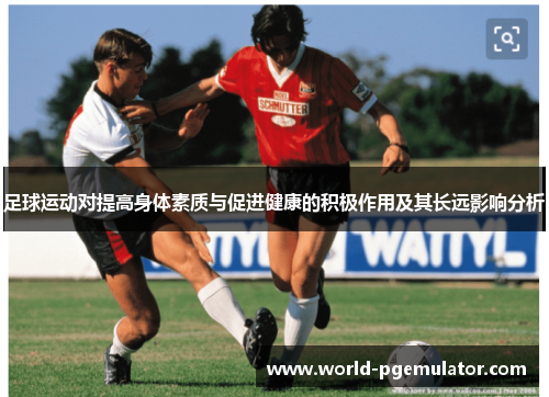 足球运动对提高身体素质与促进健康的积极作用及其长远影响分析