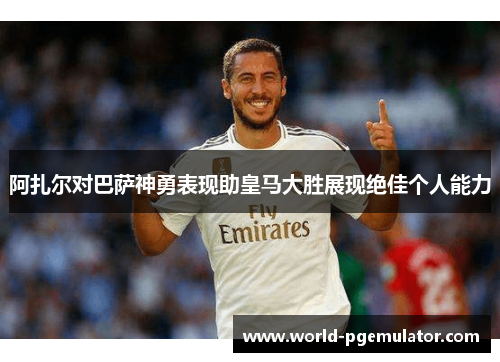 阿扎尔对巴萨神勇表现助皇马大胜展现绝佳个人能力