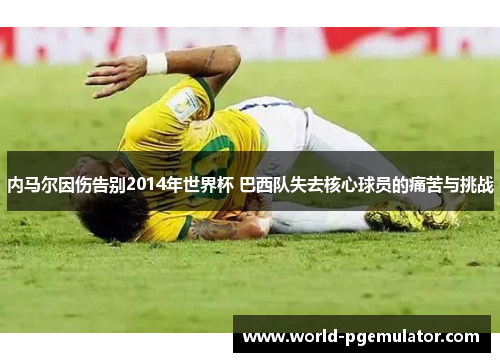 内马尔因伤告别2014年世界杯 巴西队失去核心球员的痛苦与挑战 内马尔因伤告别2014年世界杯 巴西队失去核心球员的痛苦与挑战