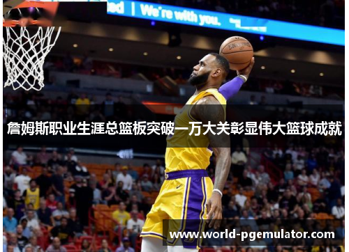 詹姆斯职业生涯总篮板突破一万大关彰显伟大篮球成就
