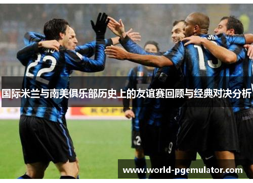 国际米兰与南美俱乐部历史上的友谊赛回顾与经典对决分析 国际米兰与南美俱乐部历史上的友谊赛回顾与经典对决分析