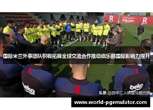 国际米兰外事团队积极拓展全球交流合作推动俱乐部国际影响力提升