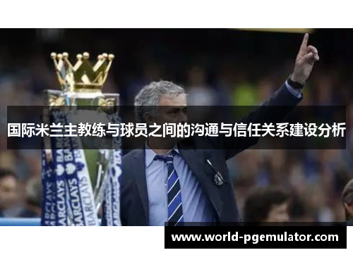 国际米兰主教练与球员之间的沟通与信任关系建设分析 国际米兰主教练与球员之间的沟通与信任关系建设分析