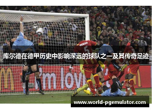 库尔德在德甲历史中影响深远的球队之一及其传奇足迹