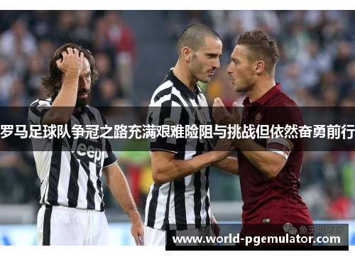 罗马足球队争冠之路充满艰难险阻与挑战但依然奋勇前行