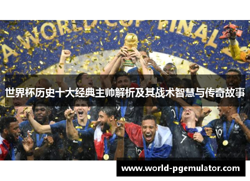 世界杯历史十大经典主帅解析及其战术智慧与传奇故事