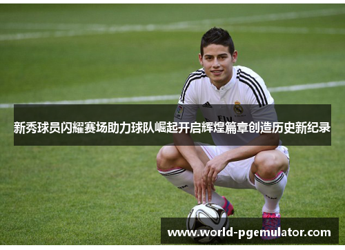 新秀球员闪耀赛场助力球队崛起开启辉煌篇章创造历史新纪录 新秀球员闪耀赛场助力球队崛起开启辉煌篇章创造历史新纪录