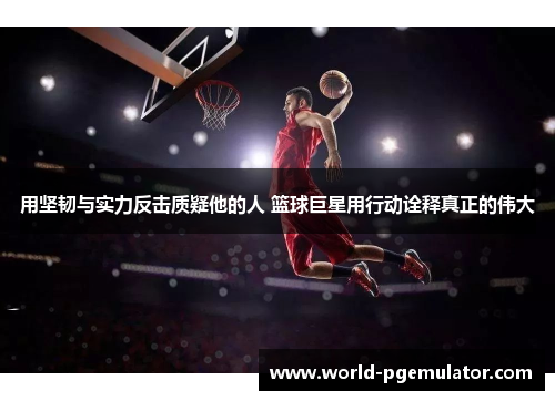 用坚韧与实力反击质疑他的人 篮球巨星用行动诠释真正的伟大