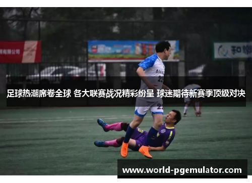 足球热潮席卷全球 各大联赛战况精彩纷呈 球迷期待新赛季顶级对决