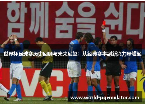 世界杯足球赛历史回顾与未来展望：从经典赛事到新兴力量崛起