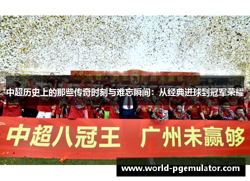 中超历史上的那些传奇时刻与难忘瞬间：从经典进球到冠军荣耀