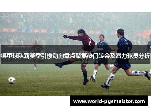 德甲球队新赛季引援动向盘点聚焦热门转会及潜力球员分析