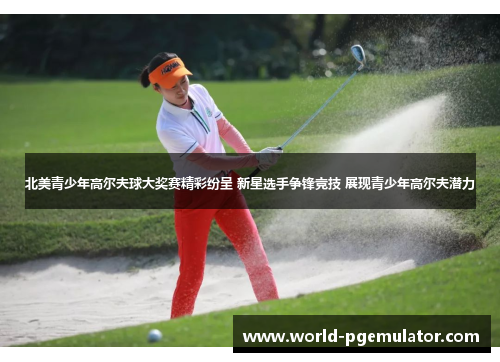 北美青少年高尔夫球大奖赛精彩纷呈 新星选手争锋竞技 展现青少年高尔夫潜力