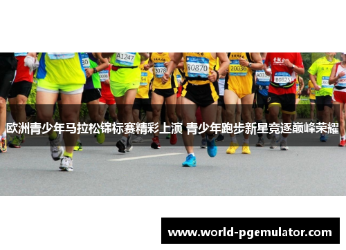 欧洲青少年马拉松锦标赛精彩上演 青少年跑步新星竞逐巅峰荣耀