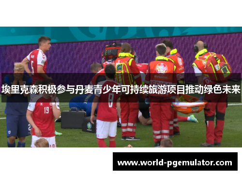 埃里克森积极参与丹麦青少年可持续旅游项目推动绿色未来