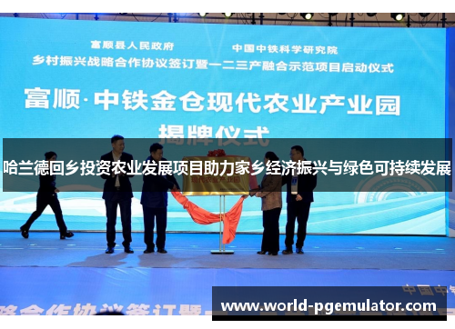 哈兰德回乡投资农业发展项目助力家乡经济振兴与绿色可持续发展 哈兰德回乡投资农业发展项目助力家乡经济振兴与绿色可持续发展