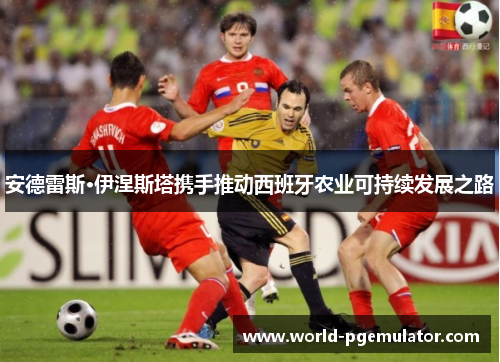 安德雷斯·伊涅斯塔携手推动西班牙农业可持续发展之路 安德雷斯·伊涅斯塔携手推动西班牙农业可持续发展之路