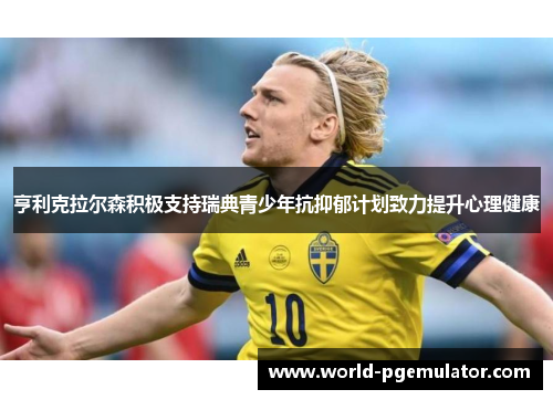 亨利克拉尔森积极支持瑞典青少年抗抑郁计划致力提升心理健康