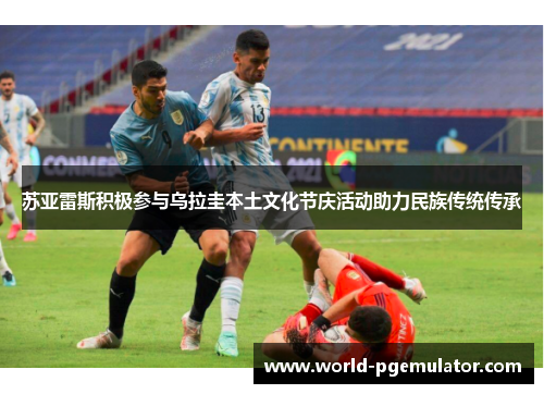 苏亚雷斯积极参与乌拉圭本土文化节庆活动助力民族传统传承 苏亚雷斯积极参与乌拉圭本土文化节庆活动助力民族传统传承
