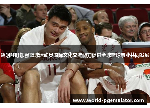 姚明呼吁加强篮球运动员国际文化交流能力促进全球篮球事业共同发展