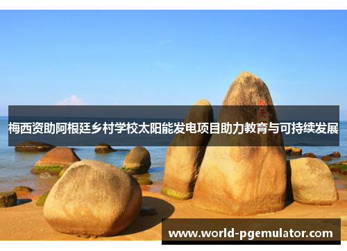 梅西资助阿根廷乡村学校太阳能发电项目助力教育与可持续发展