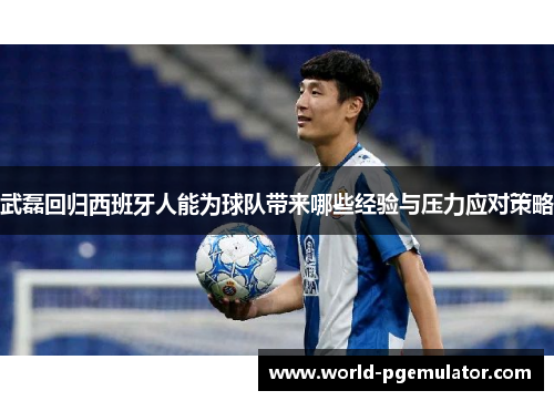 武磊回归西班牙人能为球队带来哪些经验与压力应对策略 武磊回归西班牙人能为球队带来哪些经验与压力应对策略