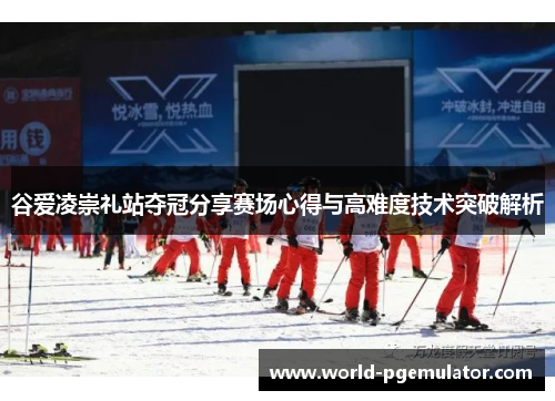 谷爱凌崇礼站夺冠分享赛场心得与高难度技术突破解析 谷爱凌崇礼站夺冠分享赛场心得与高难度技术突破解析