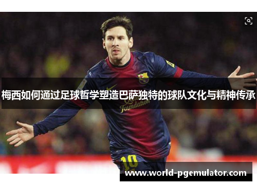 梅西如何通过足球哲学塑造巴萨独特的球队文化与精神传承