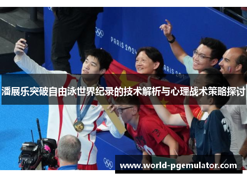 潘展乐突破自由泳世界纪录的技术解析与心理战术策略探讨
