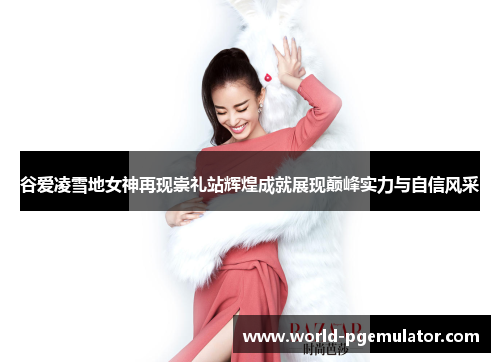谷爱凌雪地女神再现崇礼站辉煌成就展现巅峰实力与自信风采
