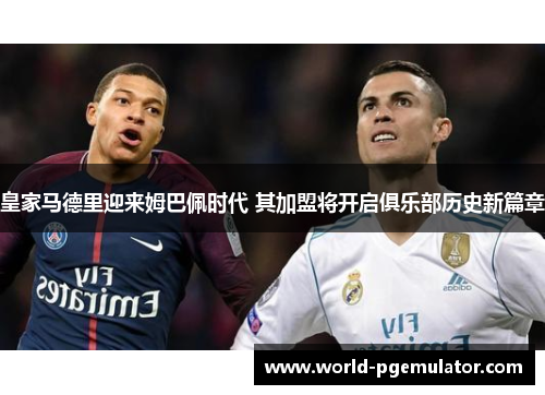 皇家马德里迎来姆巴佩时代 其加盟将开启俱乐部历史新篇章