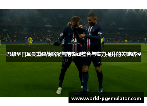 巴黎圣日耳曼重建战略聚焦前锋线整合与实力提升的关键路径