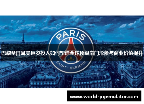 巴黎圣日耳曼巨资投入如何塑造全球顶级豪门形象与商业价值提升