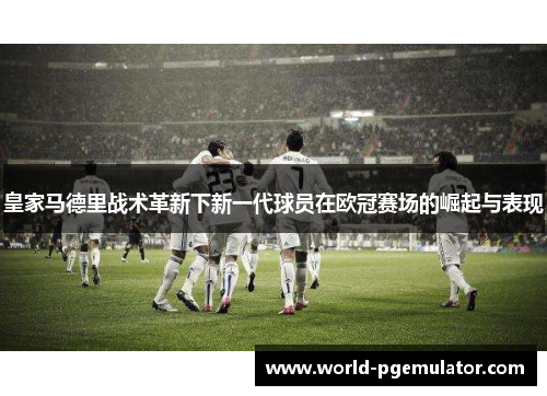 皇家马德里战术革新下新一代球员在欧冠赛场的崛起与表现