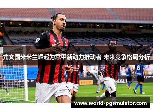 尤文国米米兰崛起为意甲新动力推动者 未来竞争格局分析