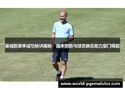 曼城新赛季成功秘诀揭秘：战术创新与球员融合助力豪门崛起