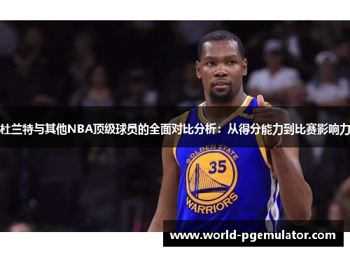 杜兰特与其他NBA顶级球员的全面对比分析:从得分能力到比赛影响力 杜兰特与其他NBA顶级球员的全面对比分析:从得分能力到比赛影响力