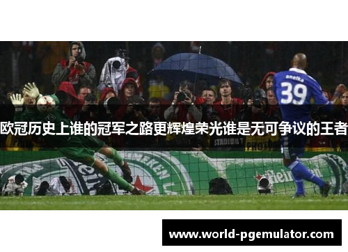 欧冠历史上谁的冠军之路更辉煌荣光谁是无可争议的王者 欧冠历史上谁的冠军之路更辉煌荣光谁是无可争议的王者