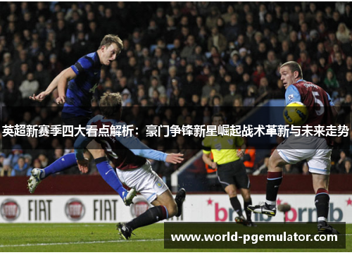 英超新赛季四大看点解析：豪门争锋新星崛起战术革新与未来走势
