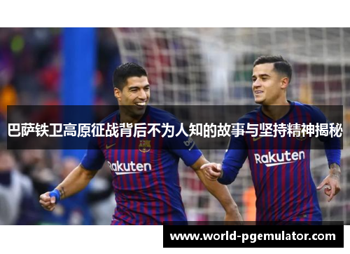 巴萨铁卫高原征战背后不为人知的故事与坚持精神揭秘