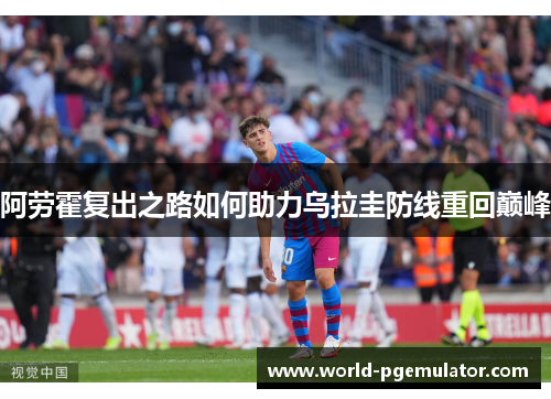 阿劳霍复出之路如何助力乌拉圭防线重回巅峰